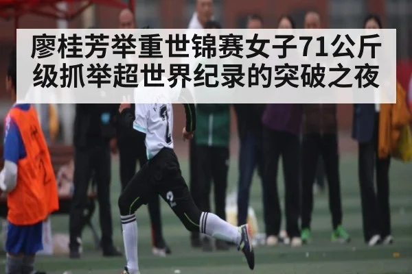 廖桂芳举重世锦赛女子71公斤级抓举超世界纪录的突破之夜