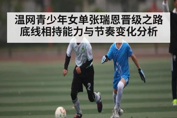温网青少年女单张瑞恩晋级之路底线相持能力与节奏变化分析