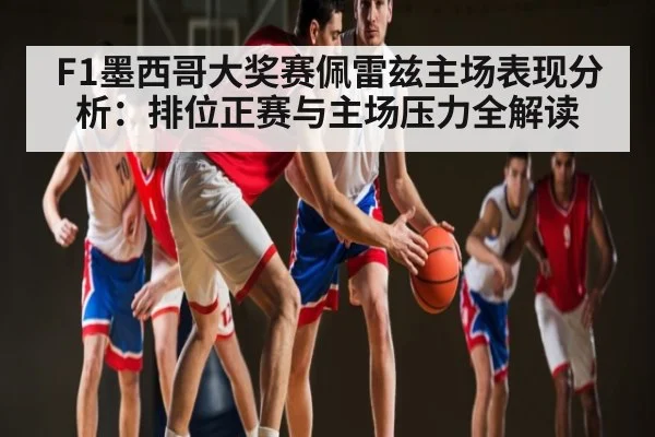 F1墨西哥大奖赛佩雷兹主场表现分析：排位正赛与主场压力全解读
