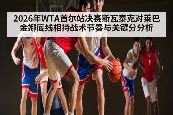 2026年WTA首尔站决赛斯瓦泰克对莱巴金娜底线相持战术节奏与关键分分析
