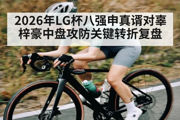 2026年LG杯八强申真谞对辜梓豪中盘攻防关键转折复盘